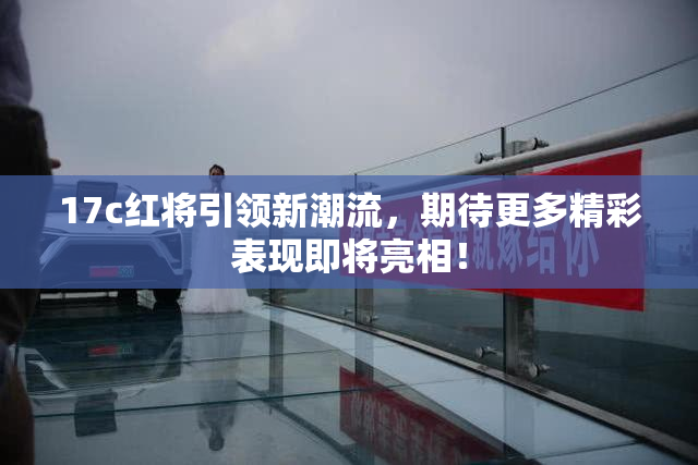 17c红将引领新潮流，期待更多精彩表现即将亮相！
