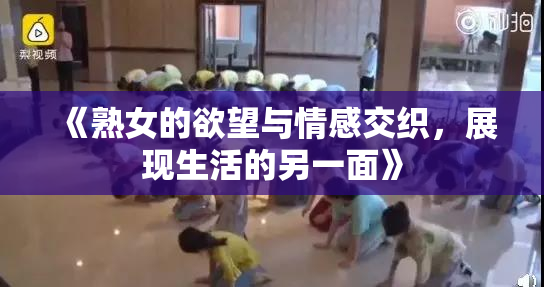 《熟女的欲望与情感交织，展现生活的另一面》