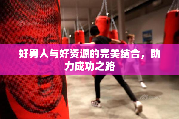 好男人与好资源的完美结合，助力成功之路