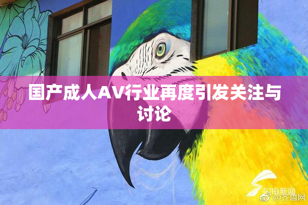 国产成人AV行业再度引发关注与讨论