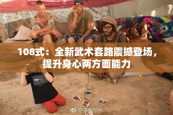 108式：全新武术套路震撼登场，提升身心两方面能力