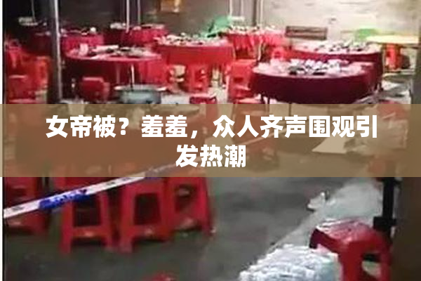 女帝被？羞羞，众人齐声围观引发热潮