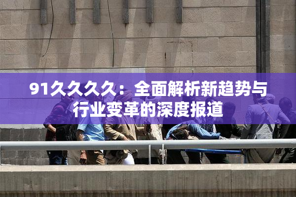 91久久久久：全面解析新趋势与行业变革的深度报道
