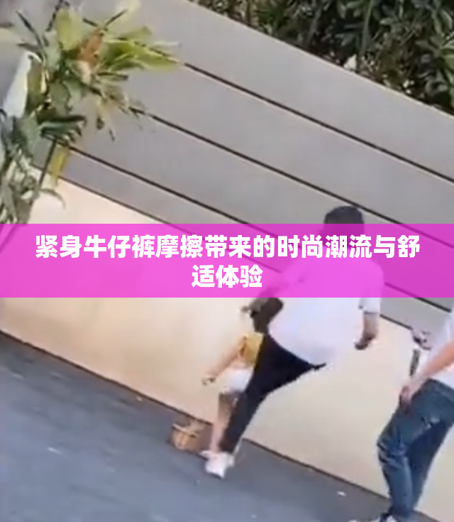 紧身牛仔裤摩擦带来的时尚潮流与舒适体验
