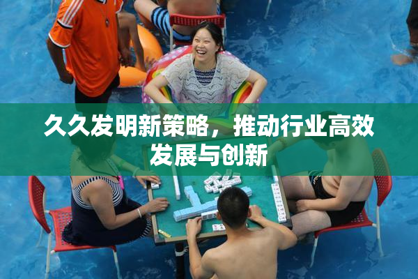 久久发明新策略，推动行业高效发展与创新