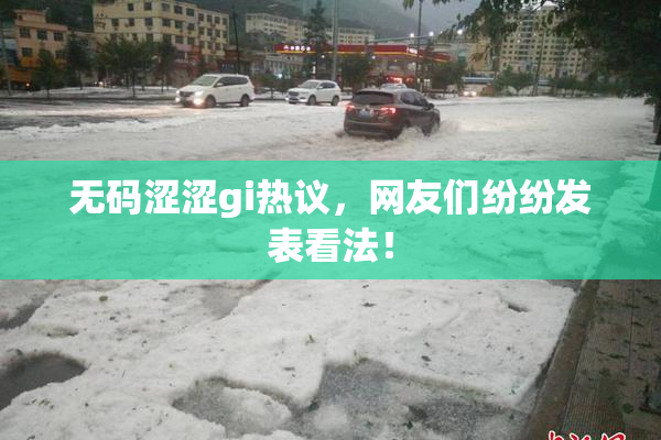 无码涩涩gi热议，网友们纷纷发表看法！