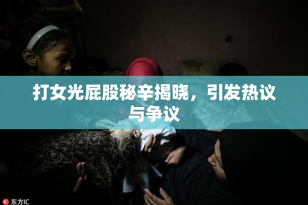 打女光屁股秘辛揭晓，引发热议与争议