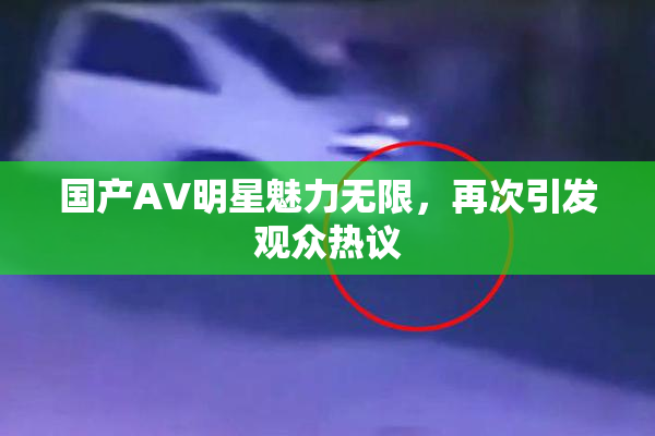 国产AV明星魅力无限，再次引发观众热议