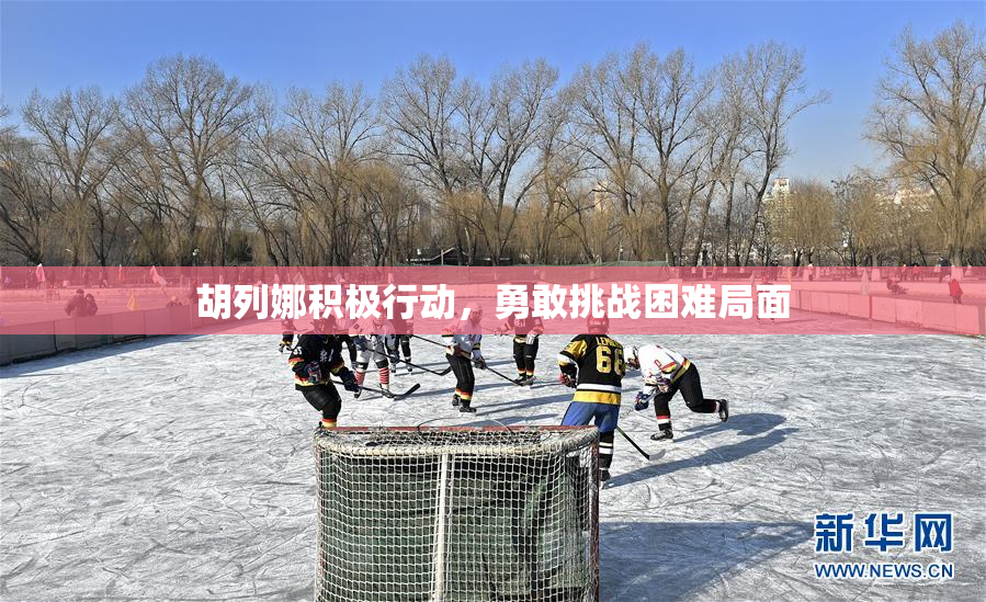 胡列娜积极行动，勇敢挑战困难局面