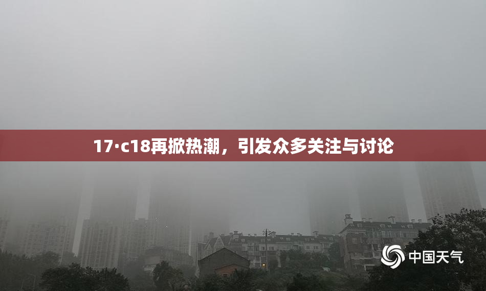 17·c18再掀热潮，引发众多关注与讨论
