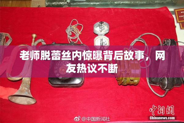 老师脱蕾丝内惊曝背后故事，网友热议不断