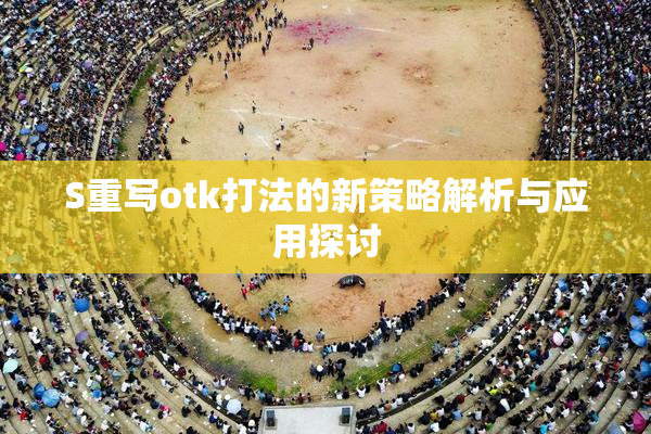 S重写otk打法的新策略解析与应用探讨