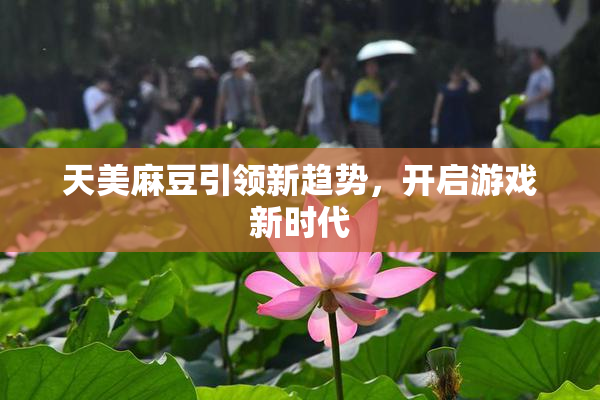 天美麻豆引领新趋势，开启游戏新时代