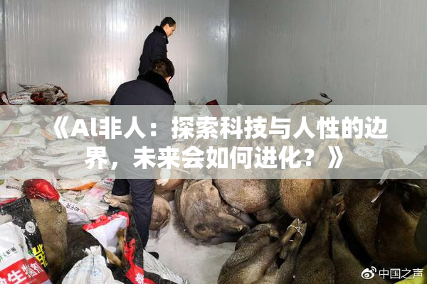 《Al非人：探索科技与人性的边界，未来会如何进化？》