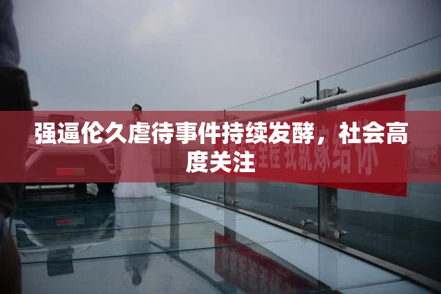 强逼伦久虐待事件持续发酵，社会高度关注