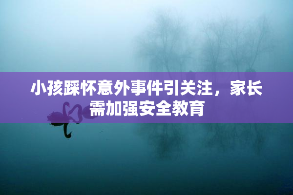 小孩踩怀意外事件引关注，家长需加强安全教育