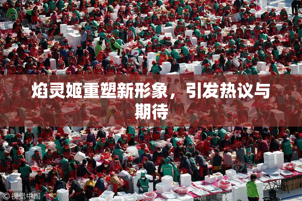 焰灵姬重塑新形象，引发热议与期待