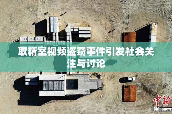 取精室视频盗窃事件引发社会关注与讨论