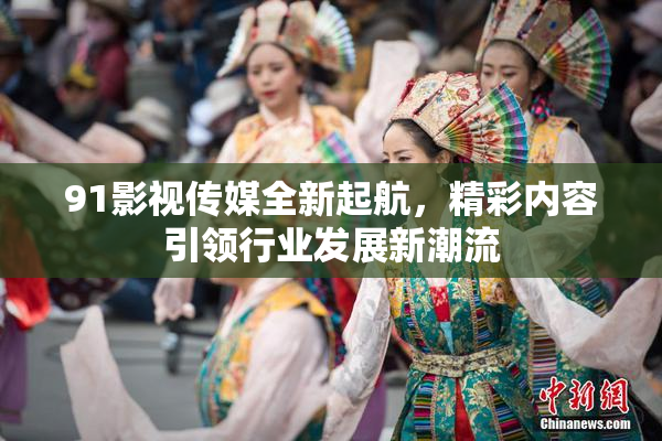 91影视传媒全新起航，精彩内容引领行业发展新潮流