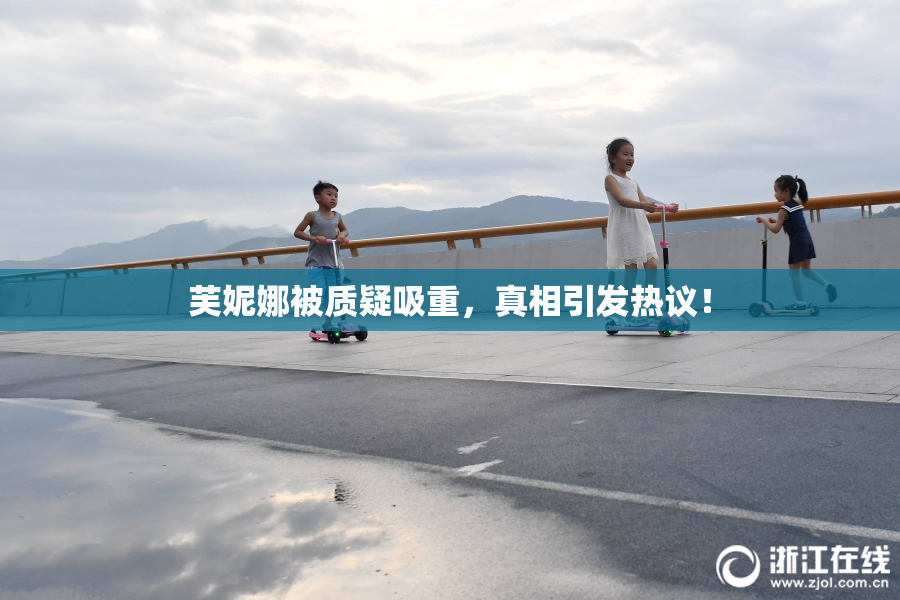 芙妮娜被质疑吸重，真相引发热议！