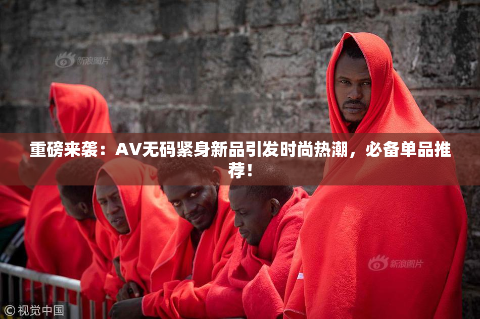 重磅来袭：AV无码紧身新品引发时尚热潮，必备单品推荐！