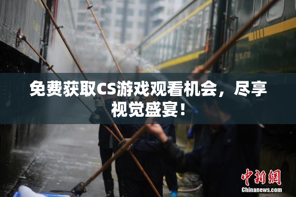 免费获取CS游戏观看机会，尽享视觉盛宴！