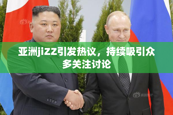 亚洲jiZZ引发热议，持续吸引众多关注讨论