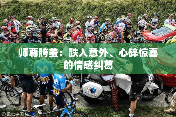 师尊胯羞：跌入意外、心碎惊喜的情感纠葛