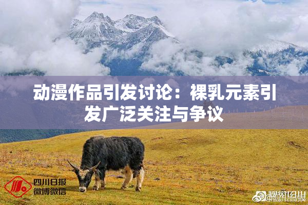动漫作品引发讨论：裸乳元素引发广泛关注与争议