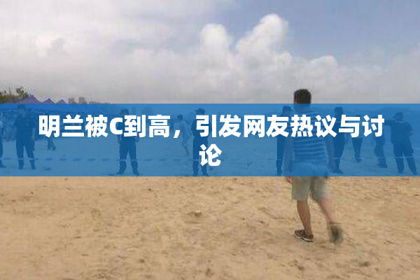 明兰被C到高，引发网友热议与讨论
