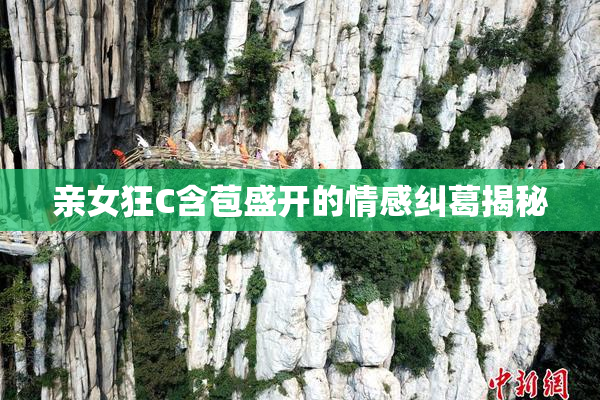 亲女狂C含苞盛开的情感纠葛揭秘