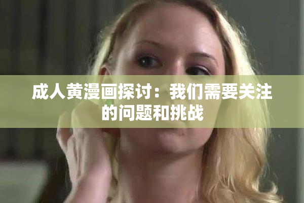 成人黄漫画探讨：我们需要关注的问题和挑战