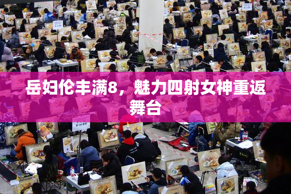 岳妇伦丰满8，魅力四射女神重返舞台