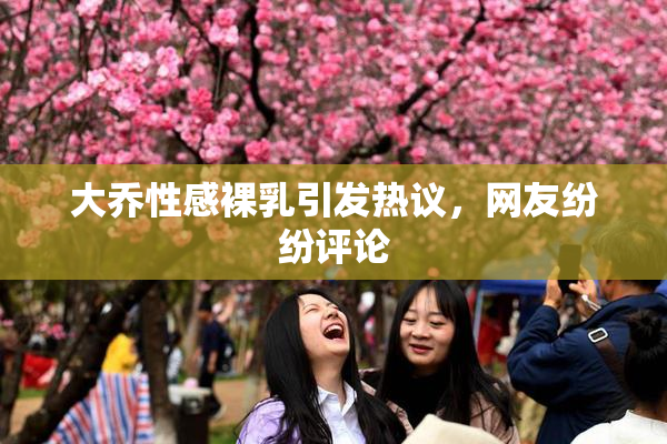 大乔性感裸乳引发热议，网友纷纷评论
