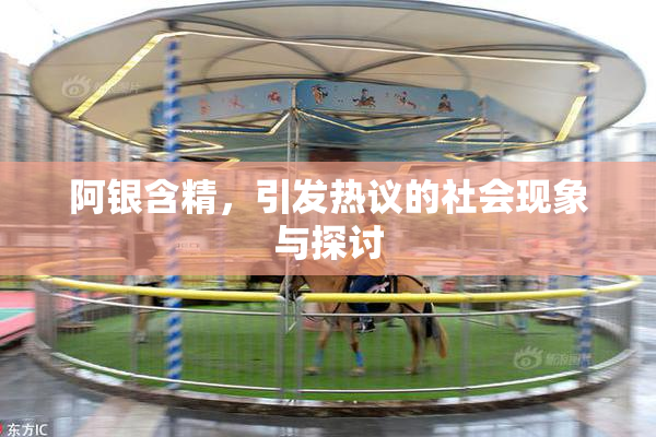 阿银含精，引发热议的社会现象与探讨