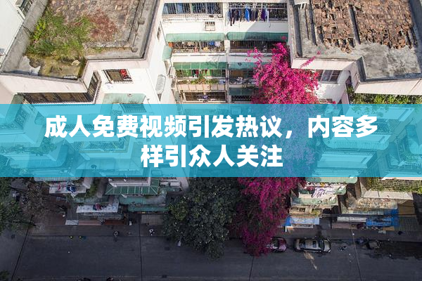 成人免费视频引发热议，内容多样引众人关注
