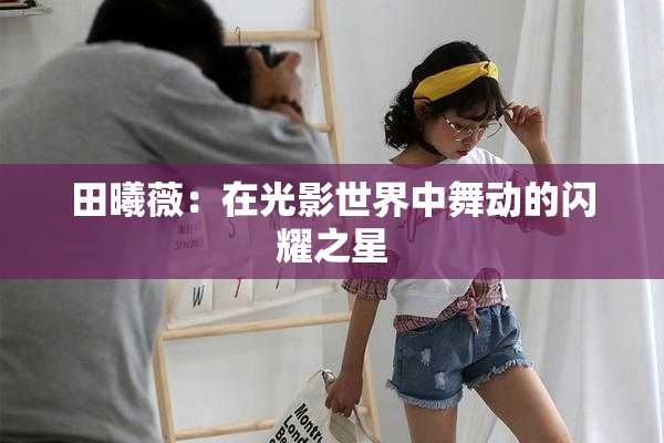 田曦薇：在光影世界中舞动的闪耀之星