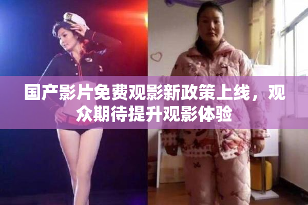 国产影片免费观影新政策上线，观众期待提升观影体验