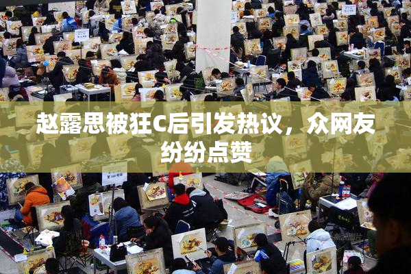 赵露思被狂C后引发热议，众网友纷纷点赞