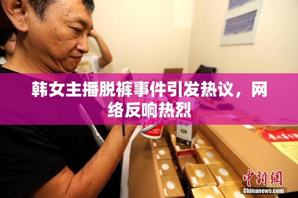 韩女主播脱裤事件引发热议，网络反响热烈