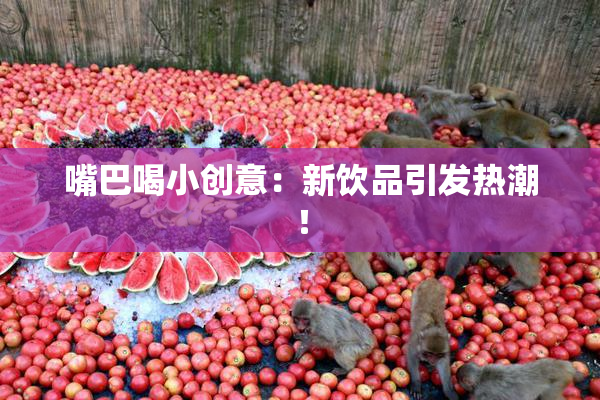嘴巴喝小创意：新饮品引发热潮！