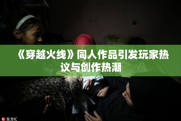 《穿越火线》同人作品引发玩家热议与创作热潮