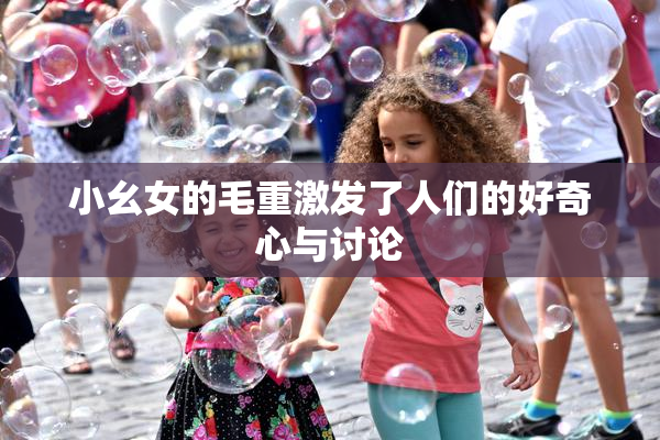 小幺女的毛重激发了人们的好奇心与讨论