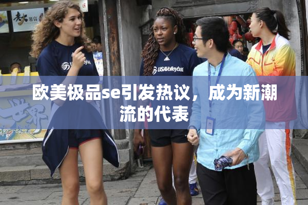 欧美极品se引发热议，成为新潮流的代表