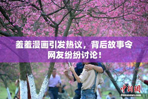 羞羞漫画引发热议，背后故事令网友纷纷讨论！