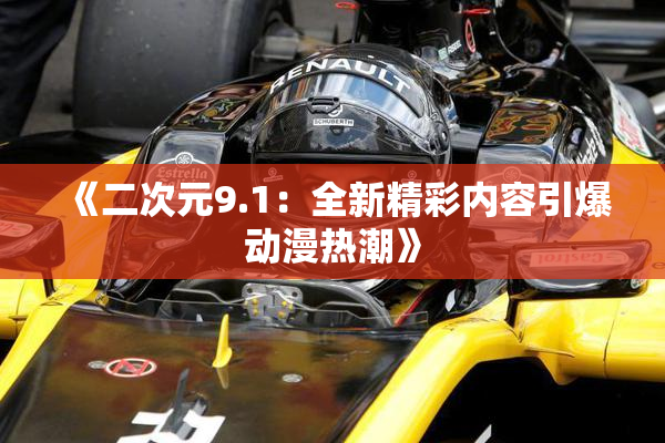 《二次元9.1：全新精彩内容引爆动漫热潮》