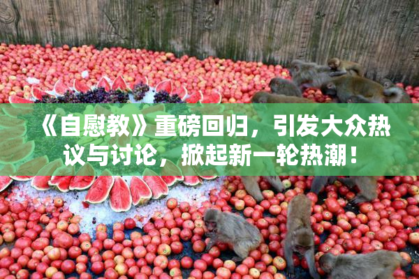 《自慰教》重磅回归，引发大众热议与讨论，掀起新一轮热潮！