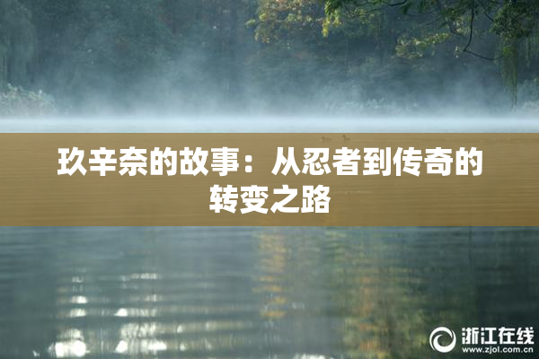 玖辛奈的故事：从忍者到传奇的转变之路