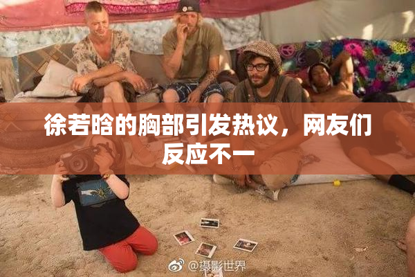 徐若晗的胸部引发热议，网友们反应不一