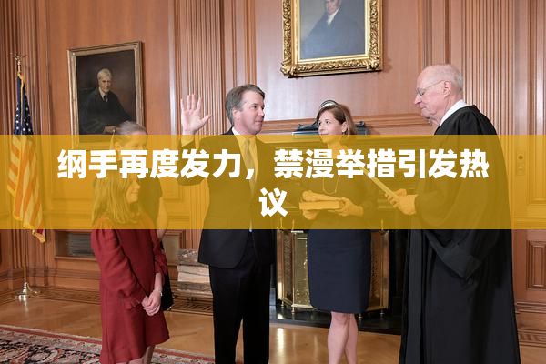 纲手再度发力，禁漫举措引发热议